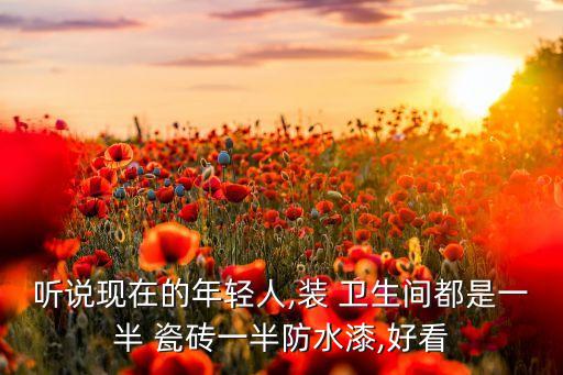 听说现在的年轻人,装 卫生间都是一半 瓷砖一半防水漆,好看