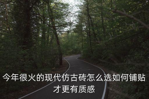 今年很火的现代仿古砖怎么选如何铺贴才更有质感