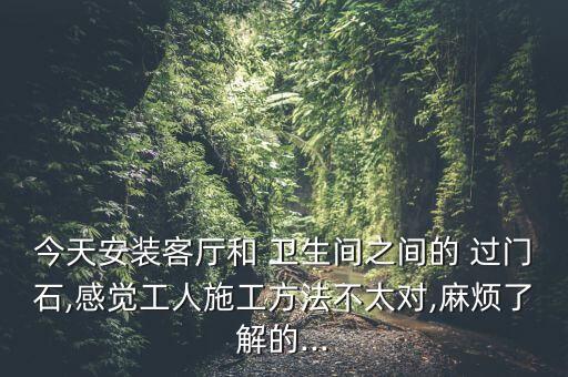 今天安装客厅和 卫生间之间的 过门石,感觉工人施工方法不太对,麻烦了解的...