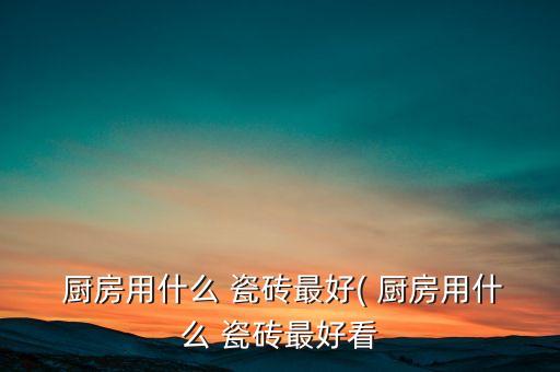 适合厨房的瓷砖品牌,厨房卫生间瓷砖什么品牌好