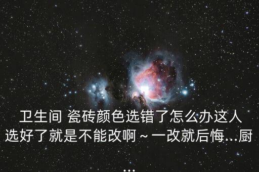  卫生间 瓷砖颜色选错了怎么办这人选好了就是不能改啊～一改就后悔…厨...
