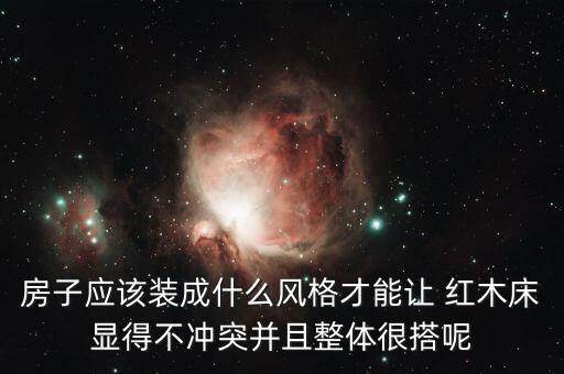 房子应该装成什么风格才能让 红木床显得不冲突并且整体很搭呢