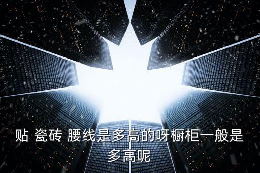 贴 瓷砖 腰线是多高的呀橱柜一般是多高呢