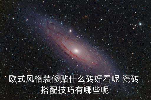 欧式风格装修贴什么砖好看呢 瓷砖 搭配技巧有哪些呢