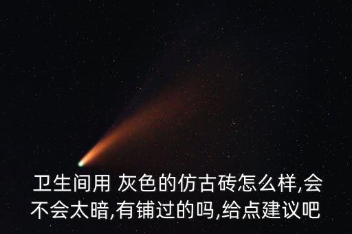 卫生间用 灰色的仿古砖怎么样,会不会太暗,有铺过的吗,给点建议吧