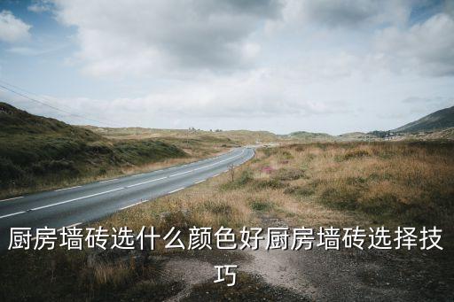 厨房墙砖选什么颜色好厨房墙砖选择技巧