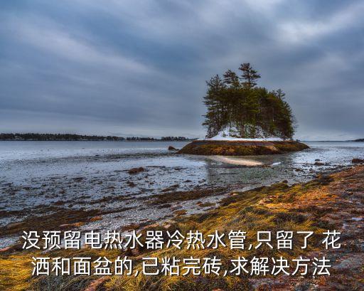 没预留电热水器冷热水管,只留了 花洒和面盆的,已粘完砖,求解决方法