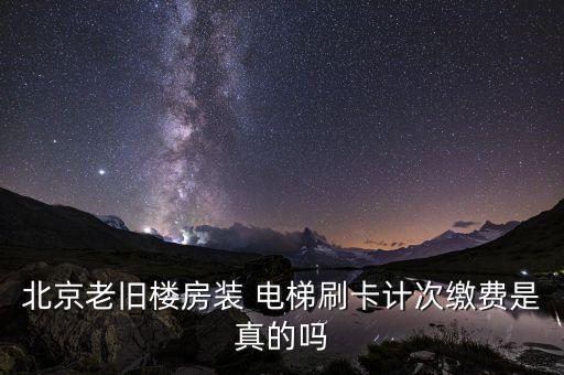北京老旧楼房装 电梯刷卡计次缴费是真的吗