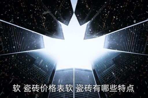 软 瓷砖价格表软 瓷砖有哪些特点