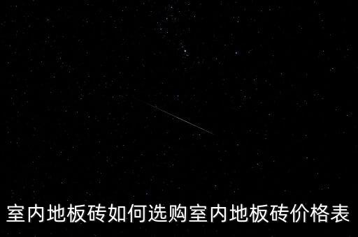 室内地板砖如何选购室内地板砖价格表