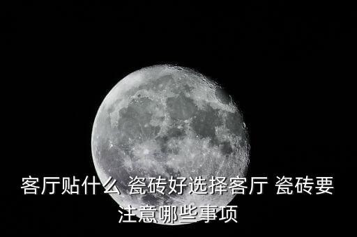 客厅贴什么 瓷砖好选择客厅 瓷砖要注意哪些事项
