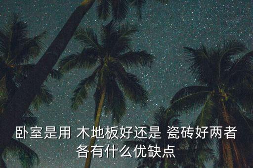 卧室是用 木地板好还是 瓷砖好两者各有什么优缺点