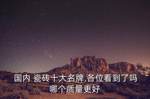 国内 瓷砖十大名牌,各位看到了吗哪个质量更好