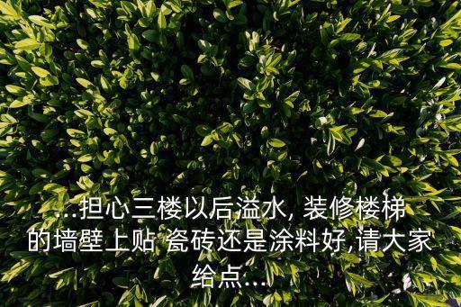 ...担心三楼以后溢水, 装修楼梯的墙壁上贴 瓷砖还是涂料好,请大家给点...