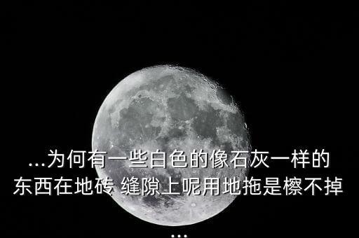 ...为何有一些白色的像石灰一样的东西在地砖 缝隙上呢用地拖是檫不掉...