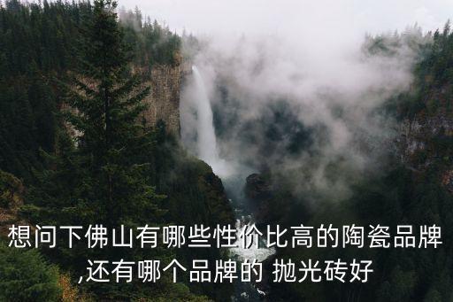 想问下佛山有哪些性价比高的陶瓷品牌,还有哪个品牌的 抛光砖好