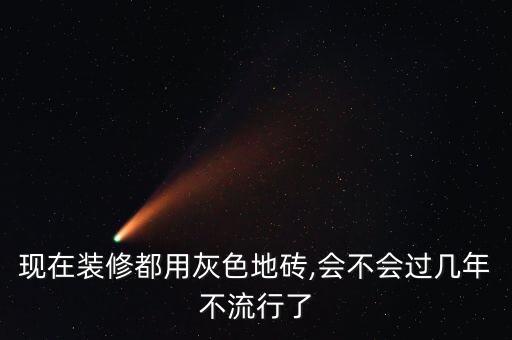 现在装修都用灰色地砖,会不会过几年不流行了