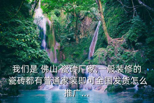 我们是 佛山 瓷砖厂家,一般装修的 瓷砖都有普通家装即可全国发货怎么推广...