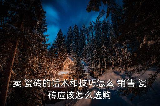 卖 瓷砖的话术和技巧怎么 销售 瓷砖应该怎么选购