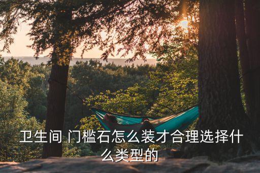  卫生间 门槛石怎么装才合理选择什么类型的